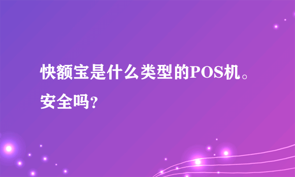 快额宝是什么类型的POS机。安全吗？