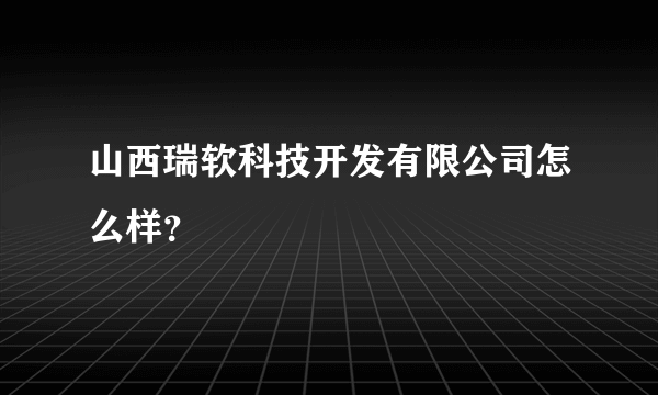 山西瑞软科技开发有限公司怎么样？