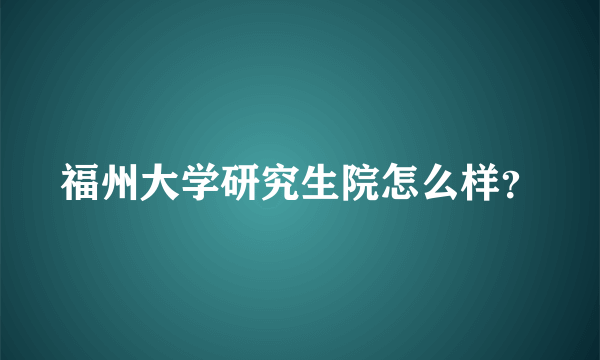 福州大学研究生院怎么样？