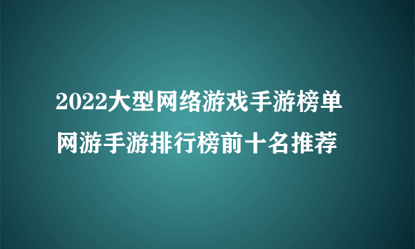 2022大型网络游戏手游榜单 网游手游排行榜前十名推荐