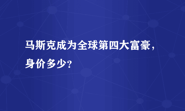 马斯克成为全球第四大富豪，身价多少？