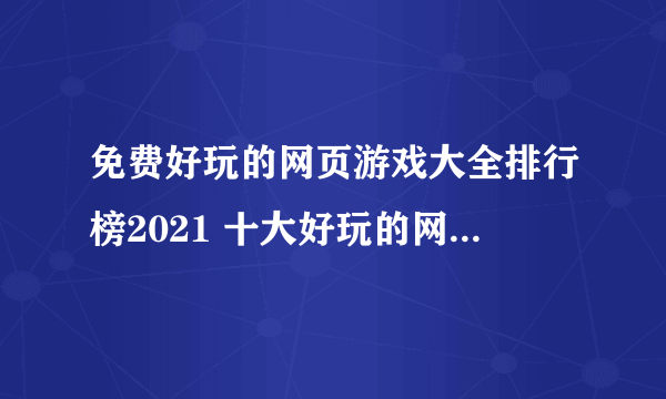 免费好玩的网页游戏大全排行榜2021 十大好玩的网页手游有哪些