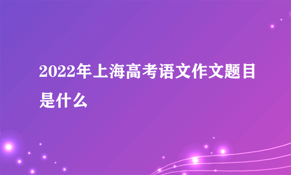 2022年上海高考语文作文题目是什么