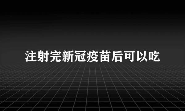 注射完新冠疫苗后可以吃