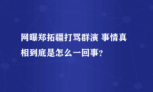 网曝郑拓疆打骂群演 事情真相到底是怎么一回事？