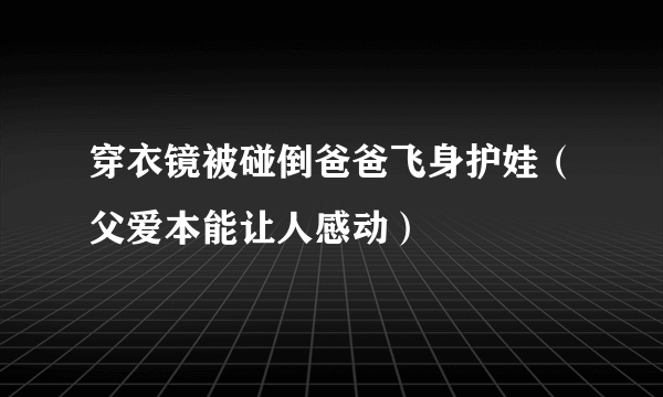 穿衣镜被碰倒爸爸飞身护娃（父爱本能让人感动）