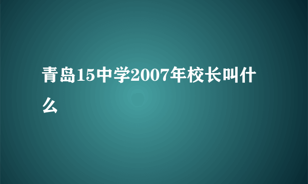 青岛15中学2007年校长叫什么