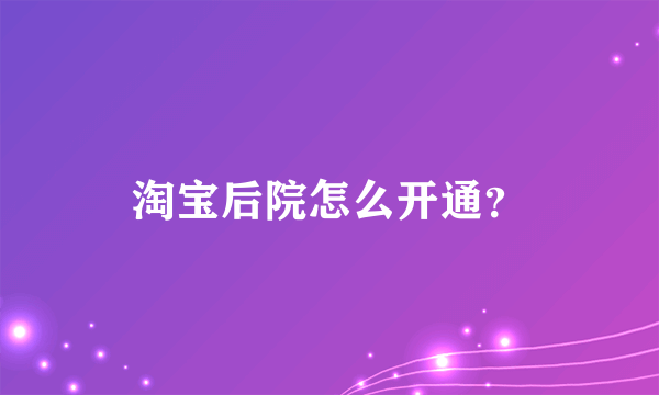 淘宝后院怎么开通？