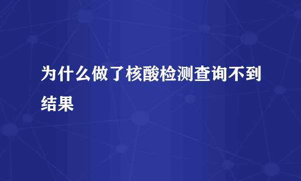 为什么做了核酸检测查询不到结果