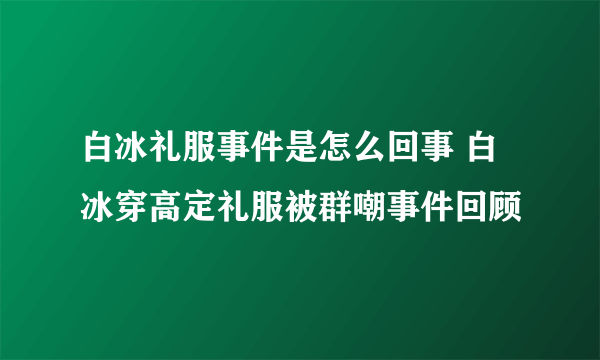 白冰礼服事件是怎么回事 白冰穿高定礼服被群嘲事件回顾