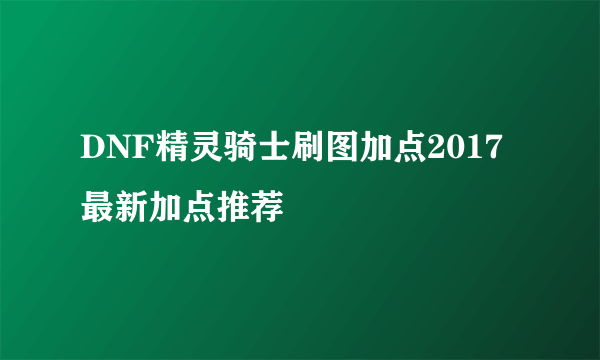 DNF精灵骑士刷图加点2017最新加点推荐