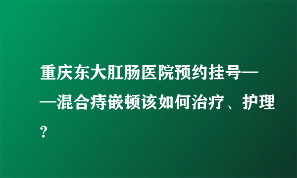 重庆东大肛肠医院预约挂号——混合痔嵌顿该如何治疗、护理?