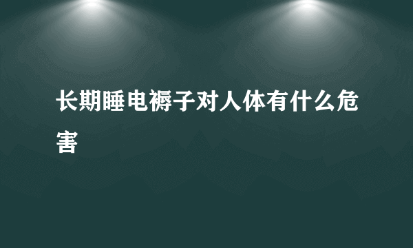 长期睡电褥子对人体有什么危害