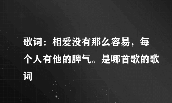 歌词：相爱没有那么容易，每个人有他的脾气。是哪首歌的歌词