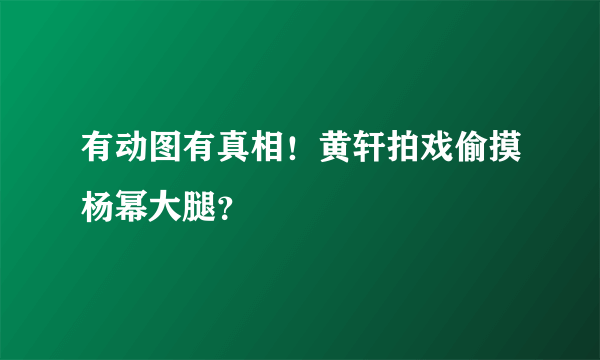 有动图有真相！黄轩拍戏偷摸杨幂大腿？