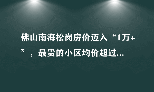佛山南海松岗房价迈入“1万+”，最贵的小区均价超过2万/平