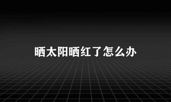 晒太阳晒红了怎么办