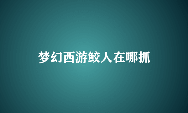 梦幻西游鲛人在哪抓