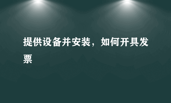 提供设备并安装，如何开具发票