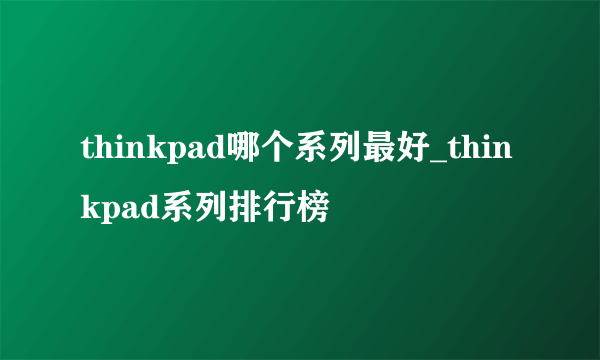 thinkpad哪个系列最好_thinkpad系列排行榜