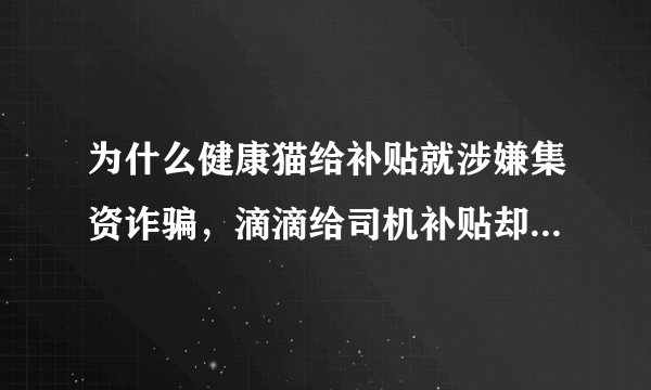 为什么健康猫给补贴就涉嫌集资诈骗，滴滴给司机补贴却没事呢？