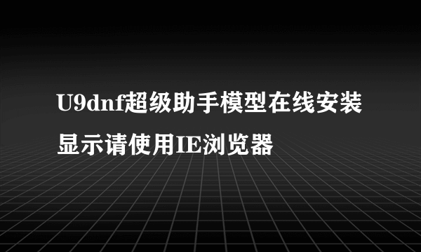 U9dnf超级助手模型在线安装显示请使用IE浏览器