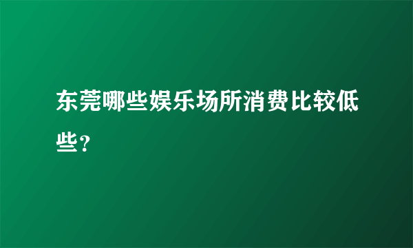 东莞哪些娱乐场所消费比较低些？