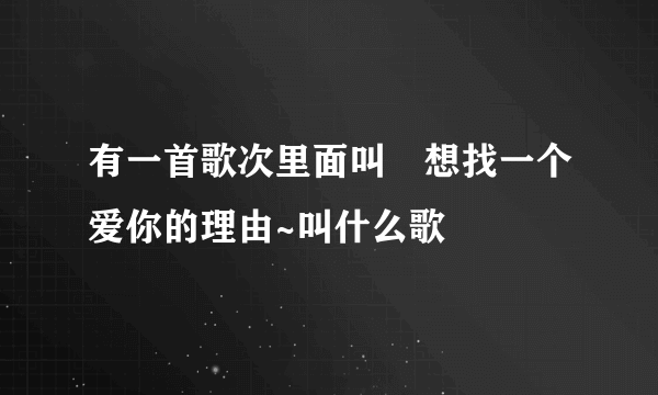 有一首歌次里面叫﹉想找一个爱你的理由~叫什么歌