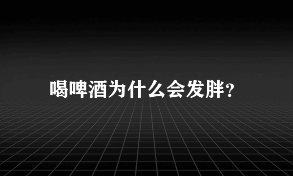 喝啤酒为什么会发胖？