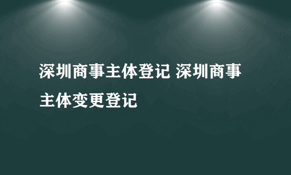 深圳商事主体登记 深圳商事主体变更登记