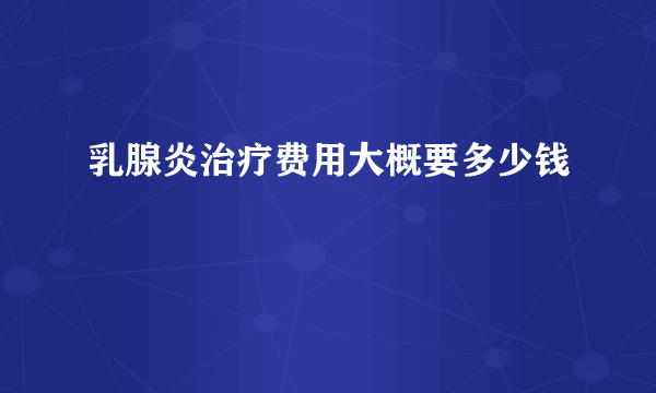 乳腺炎治疗费用大概要多少钱