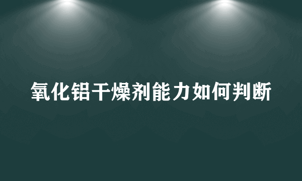 氧化铝干燥剂能力如何判断