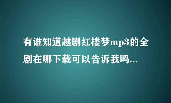 有谁知道越剧红楼梦mp3的全剧在哪下载可以告诉我吗？谢啦！或碧玉簪，女驸马等，再或黄梅戏也行，麻烦各位