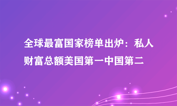 全球最富国家榜单出炉：私人财富总额美国第一中国第二