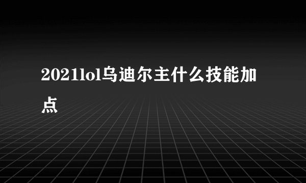 2021lol乌迪尔主什么技能加点