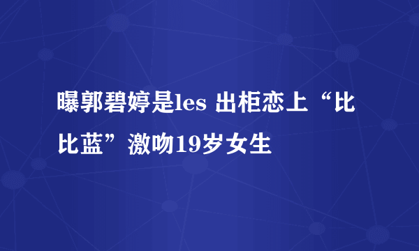 曝郭碧婷是les 出柜恋上“比比蓝”激吻19岁女生