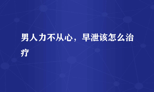 男人力不从心，早泄该怎么治疗