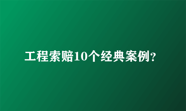 工程索赔10个经典案例？