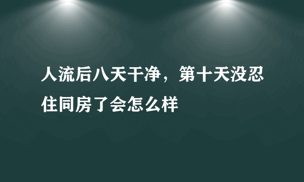 人流后八天干净，第十天没忍住同房了会怎么样