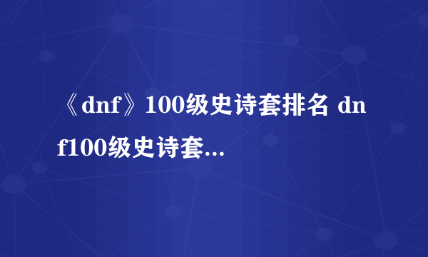 《dnf》100级史诗套排名 dnf100级史诗套排名详情