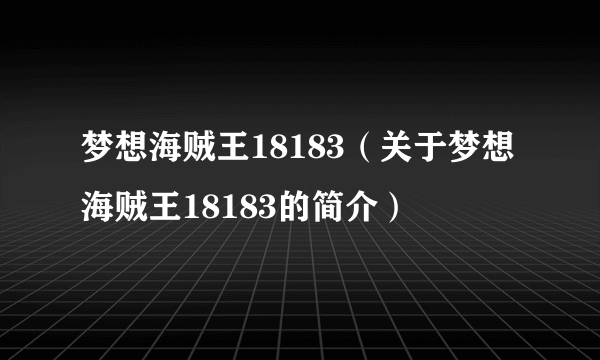 梦想海贼王18183（关于梦想海贼王18183的简介）