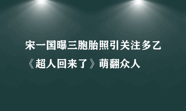 宋一国曝三胞胎照引关注多乙《超人回来了》萌翻众人