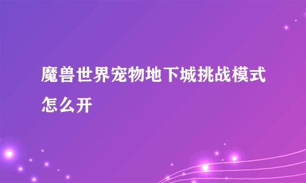 魔兽世界宠物地下城挑战模式怎么开