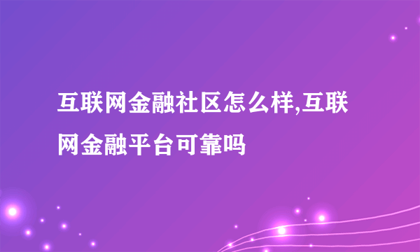 互联网金融社区怎么样,互联网金融平台可靠吗