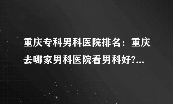 重庆专科男科医院排名：重庆去哪家男科医院看男科好?重庆曙光男科医院