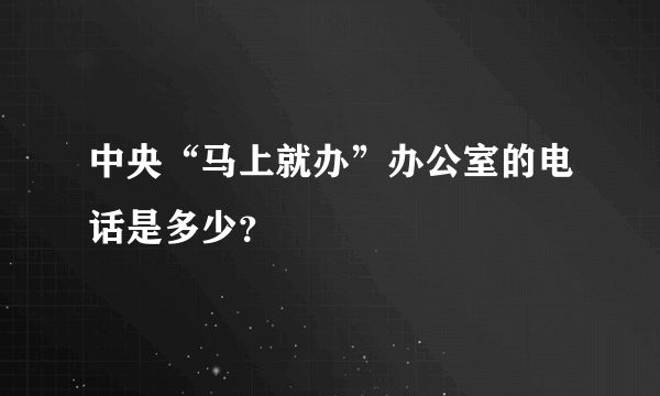 中央“马上就办”办公室的电话是多少？