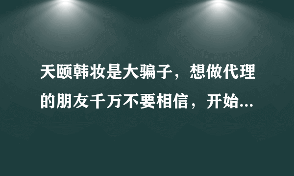 天颐韩妆是大骗子，想做代理的朋友千万不要相信，开始认为他们的产品是正品，后来买了后才知道全部是假货