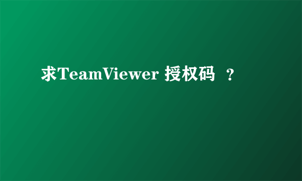 求TeamViewer 授权码  ？