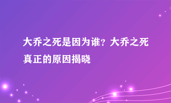 大乔之死是因为谁？大乔之死真正的原因揭晓