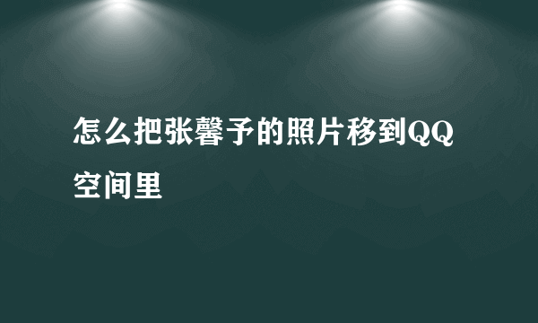 怎么把张馨予的照片移到QQ空间里